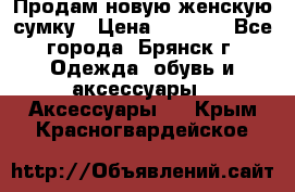 Продам новую женскую сумку › Цена ­ 1 900 - Все города, Брянск г. Одежда, обувь и аксессуары » Аксессуары   . Крым,Красногвардейское